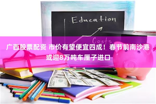 广西股票配资 市价有望便宜四成！春节前南沙港或迎8万吨车厘子进口