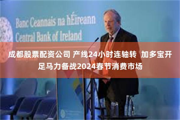 成都股票配资公司 产线24小时连轴转  加多宝开足马力备战2024春节消费市场