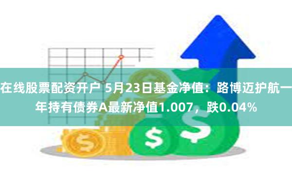 在线股票配资开户 5月23日基金净值：路博迈护航一年持有债券A最新净值1.007，跌0.04%