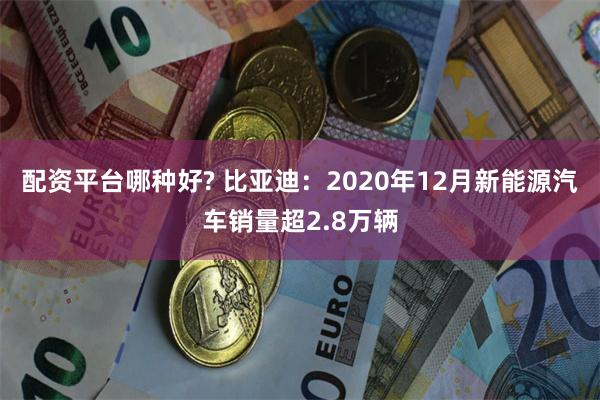 配资平台哪种好? 比亚迪：2020年12月新能源汽车销量超2.8万辆