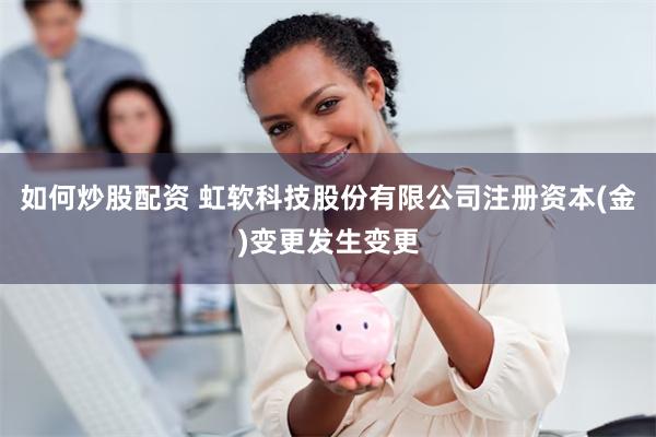 如何炒股配资 虹软科技股份有限公司注册资本(金)变更发生变更