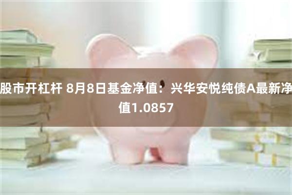 股市开杠杆 8月8日基金净值：兴华安悦纯债A最新净值1.0857