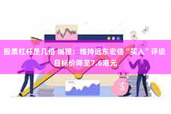 股票杠杆是几倍 瑞银：维持远东宏信“买入”评级 目标价降至7.6港元