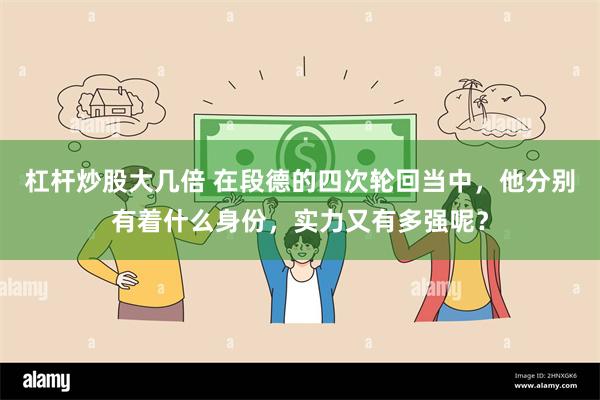 杠杆炒股大几倍 在段德的四次轮回当中，他分别有着什么身份，实力又有多强呢？
