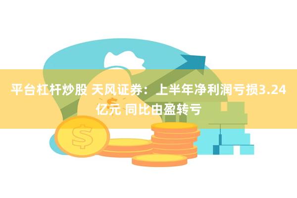 平台杠杆炒股 天风证券：上半年净利润亏损3.24亿元 同比由盈转亏