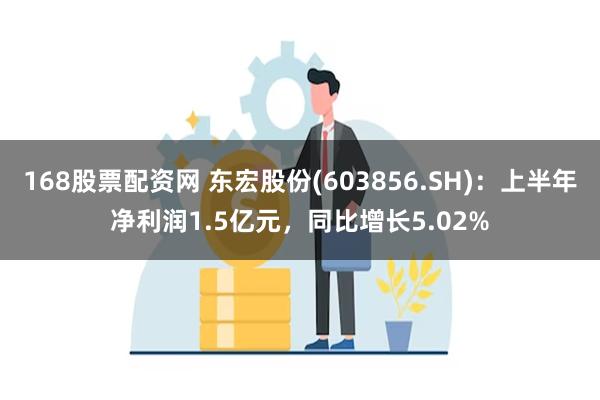 168股票配资网 东宏股份(603856.SH)：上半年净利润1.5亿元，同比增长5.02%