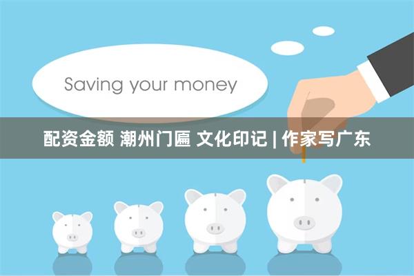 配资金额 潮州门匾 文化印记 | 作家写广东
