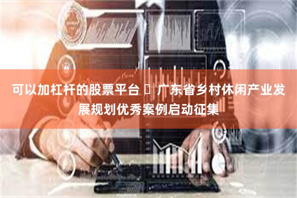 可以加杠杆的股票平台 ​广东省乡村休闲产业发展规划优秀案例启动征集