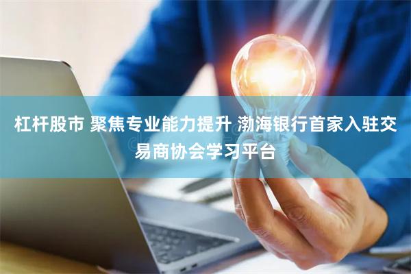 杠杆股市 聚焦专业能力提升 渤海银行首家入驻交易商协会学习平台