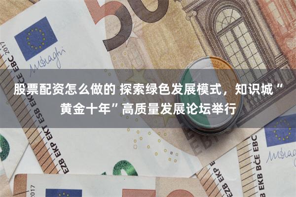 股票配资怎么做的 探索绿色发展模式，知识城“黄金十年”高质量发展论坛举行