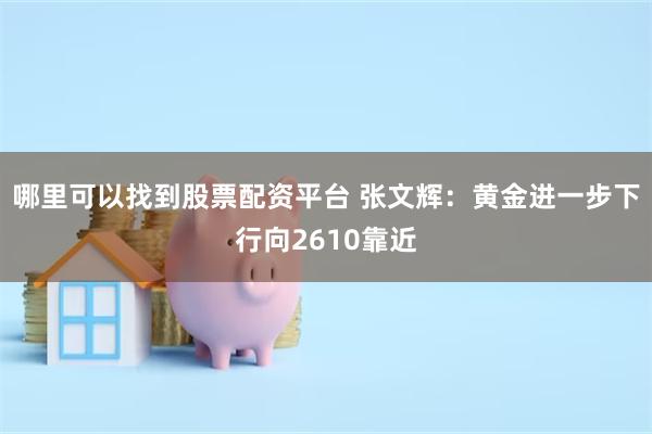 哪里可以找到股票配资平台 张文辉：黄金进一步下行向2610靠近