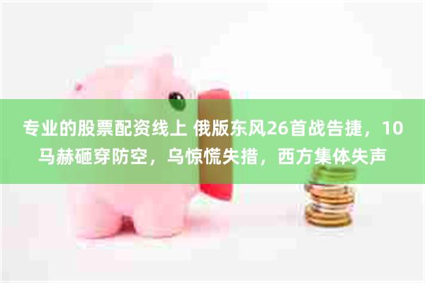 专业的股票配资线上 俄版东风26首战告捷，10马赫砸穿防空，乌惊慌失措，西方集体失声