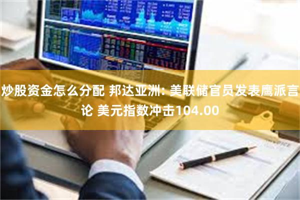 炒股资金怎么分配 邦达亚洲: 美联储官员发表鹰派言论 美元指数冲击104.00