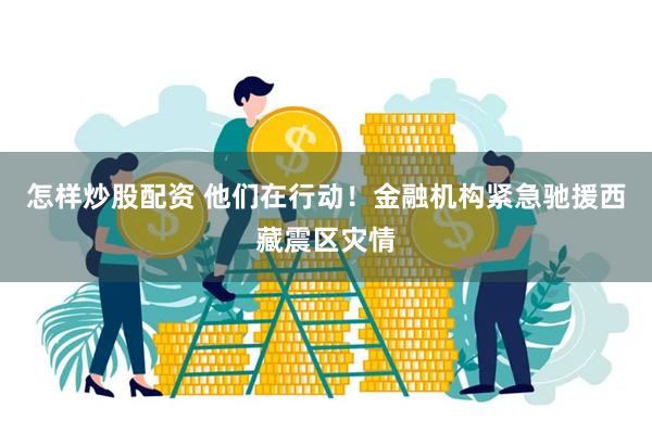 怎样炒股配资 他们在行动！金融机构紧急驰援西藏震区灾情