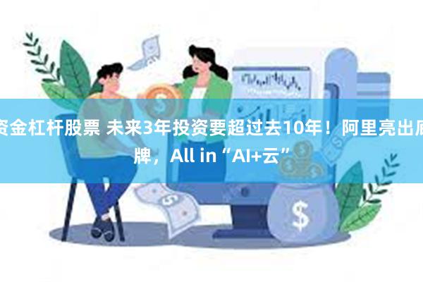 资金杠杆股票 未来3年投资要超过去10年！阿里亮出底牌，All in“AI+云”