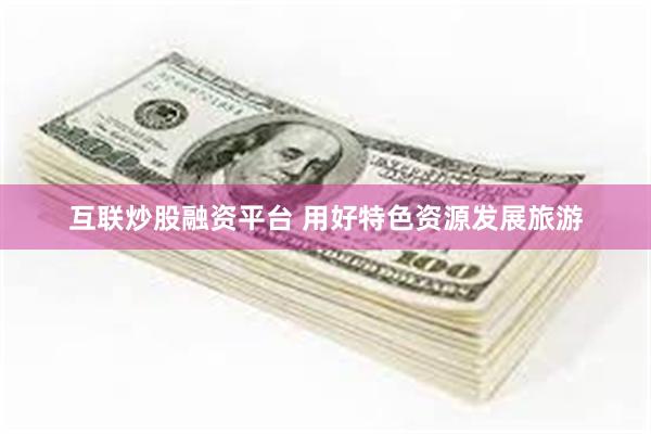 互联炒股融资平台 用好特色资源发展旅游