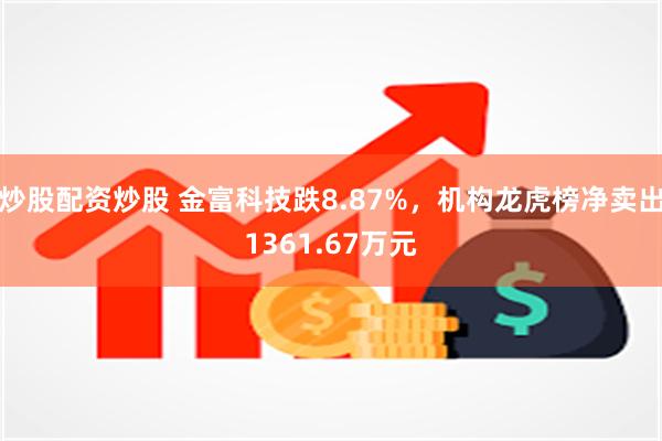 炒股配资炒股 金富科技跌8.87%，机构龙虎榜净卖出1361.67万元