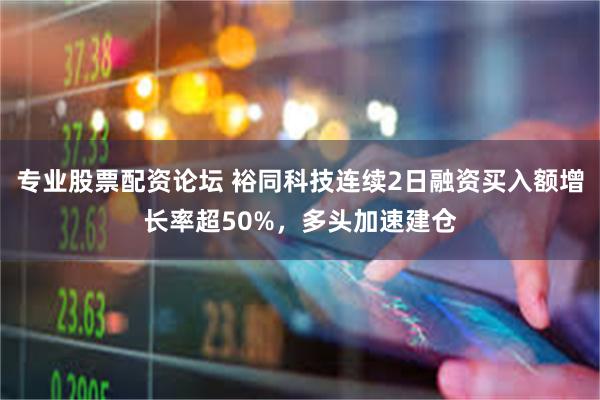 专业股票配资论坛 裕同科技连续2日融资买入额增长率超50%，多头加速建仓