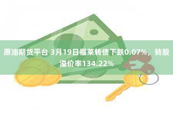 原油期货平台 3月19日福莱转债下跌0.07%，转股溢价率134.22%