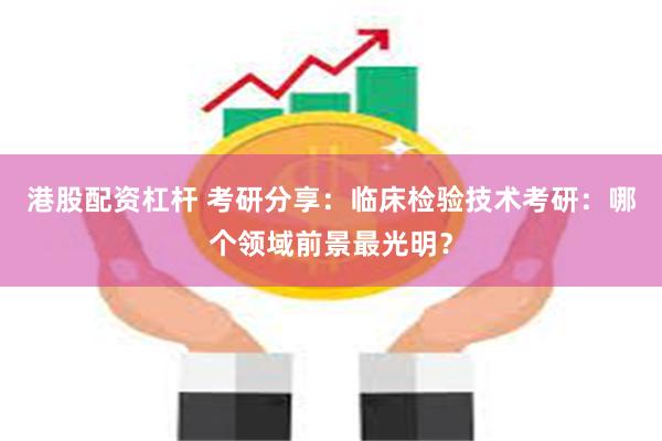 港股配资杠杆 考研分享：临床检验技术考研：哪个领域前景最光明？
