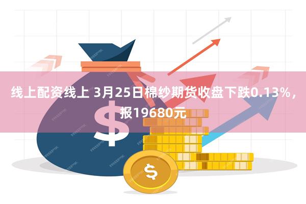 线上配资线上 3月25日棉纱期货收盘下跌0.13%，报19680元