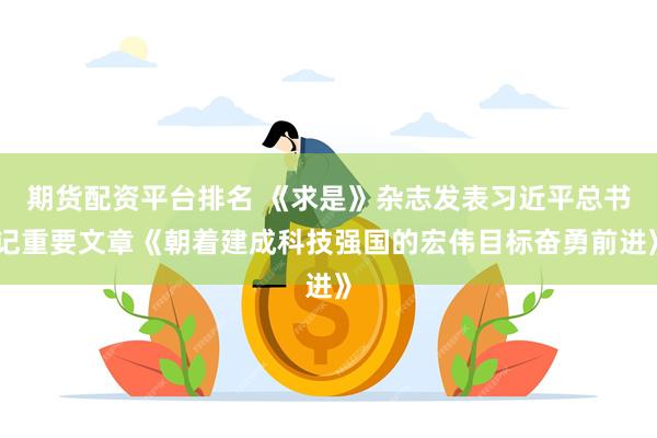 期货配资平台排名 《求是》杂志发表习近平总书记重要文章《朝着建成科技强国的宏伟目标奋勇前进》
