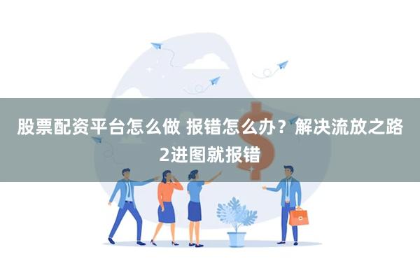 股票配资平台怎么做 报错怎么办？解决流放之路2进图就报错