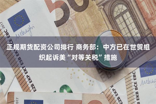 正规期货配资公司排行 商务部：中方已在世贸组织起诉美“对等关税”措施
