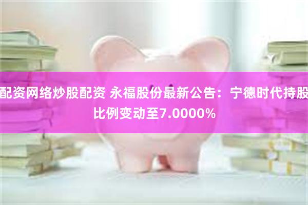 配资网络炒股配资 永福股份最新公告：宁德时代持股比例变动至7.0000%
