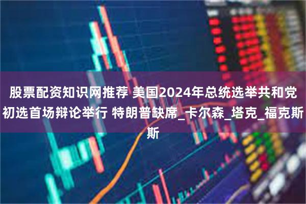 股票配资知识网推荐 美国2024年总统选举共和党初选首场辩论举行 特朗普缺席_卡尔森_塔克_福克斯