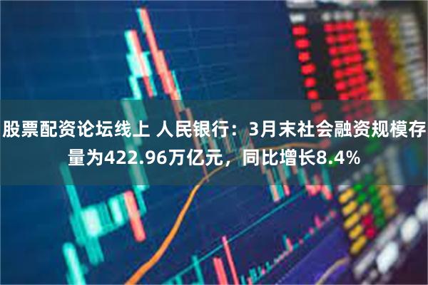 股票配资论坛线上 人民银行：3月末社会融资规模存量为422.96万亿元，同比增长8.4%