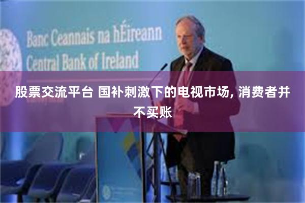 股票交流平台 国补刺激下的电视市场, 消费者并不买账
