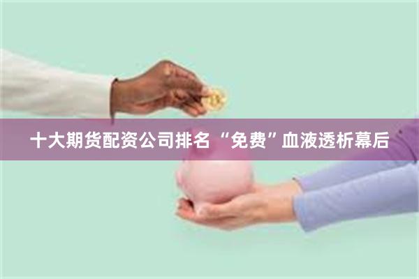 十大期货配资公司排名 “免费”血液透析幕后