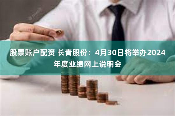股票账户配资 长青股份：4月30日将举办2024年度业绩网上说明会