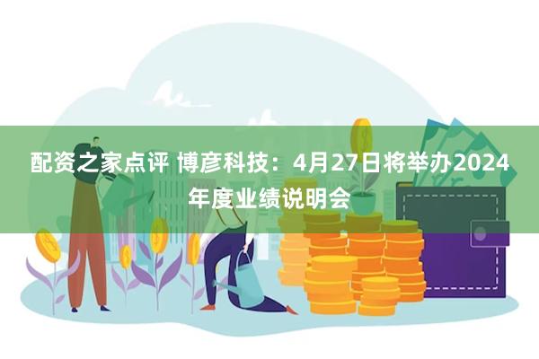 配资之家点评 博彦科技：4月27日将举办2024年度业绩说明会