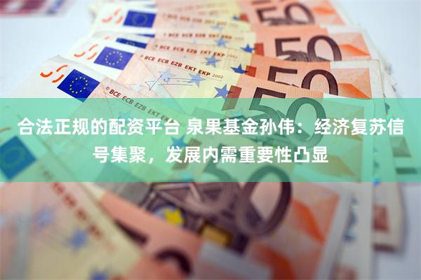 合法正规的配资平台 泉果基金孙伟：经济复苏信号集聚，发展内需重要性凸显