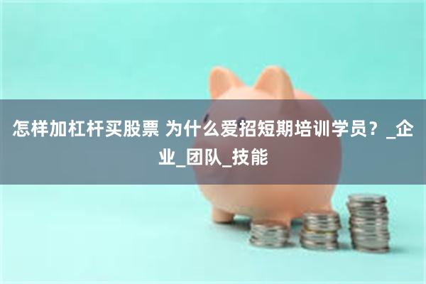 怎样加杠杆买股票 为什么爱招短期培训学员？_企业_团队_技能