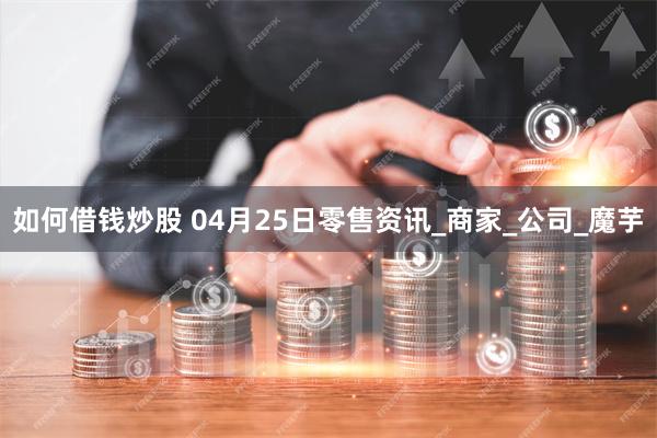 如何借钱炒股 04月25日零售资讯_商家_公司_魔芋