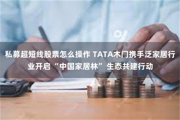 私募超短线股票怎么操作 TATA木门携手泛家居行业开启 “中国家居林” 生态共建行动