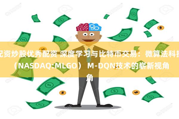 配资炒股优秀配资 深度学习与比特币交易：微算法科技（NASDAQ:MLGO） M-DQN技术的崭新视角