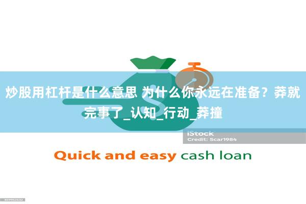 炒股用杠杆是什么意思 为什么你永远在准备？莽就完事了_认知_行动_莽撞