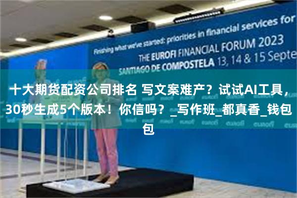 十大期货配资公司排名 写文案难产？试试AI工具，30秒生成5个版本！你信吗？_写作班_都真香_钱包