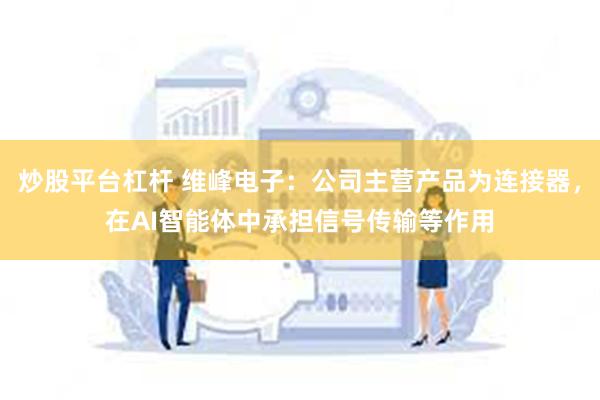 炒股平台杠杆 维峰电子：公司主营产品为连接器，在AI智能体中承担信号传输等作用