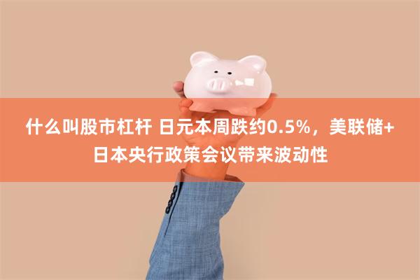 什么叫股市杠杆 日元本周跌约0.5%，美联储+日本央行政策会议带来波动性