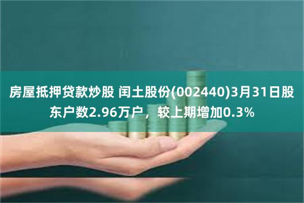 房屋抵押贷款炒股 闰土股份(002440)3月31日股东户数2.96万户，较上期增加0.3%