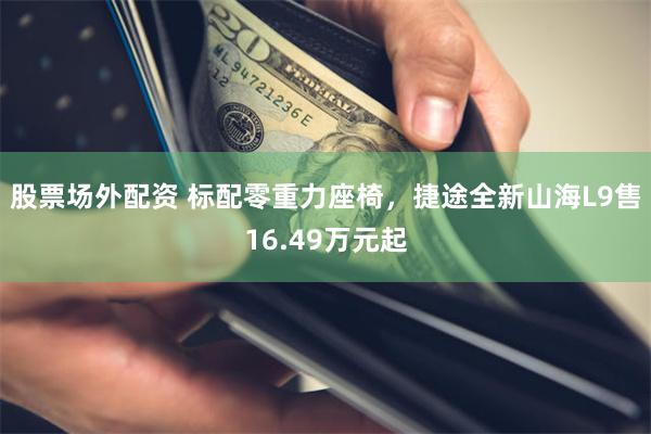 股票场外配资 标配零重力座椅，捷途全新山海L9售16.49万元起