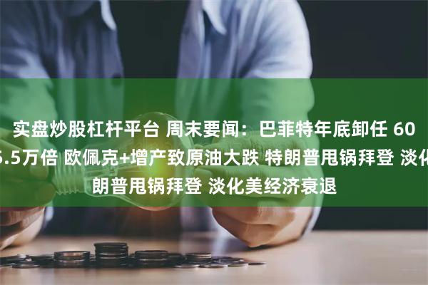 实盘炒股杠杆平台 周末要闻：巴菲特年底卸任 60年投资回报5.5万倍 欧佩克+增产致原油大跌 特朗普甩锅拜登 淡化美经济衰退