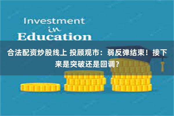 合法配资炒股线上 投顾观市：弱反弹结束！接下来是突破还是回调？