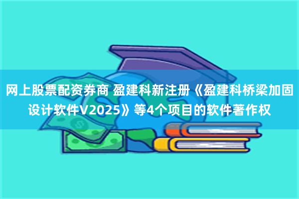 网上股票配资券商 盈建科新注册《盈建科桥梁加固设计软件V2025》等4个项目的软件著作权