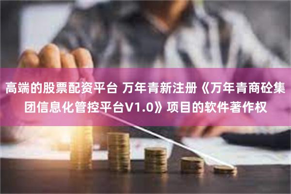 高端的股票配资平台 万年青新注册《万年青商砼集团信息化管控平台V1.0》项目的软件著作权